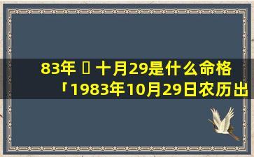 83年 ☘ 十月29是什么命格「1983年10月29日农历出生人的命运」